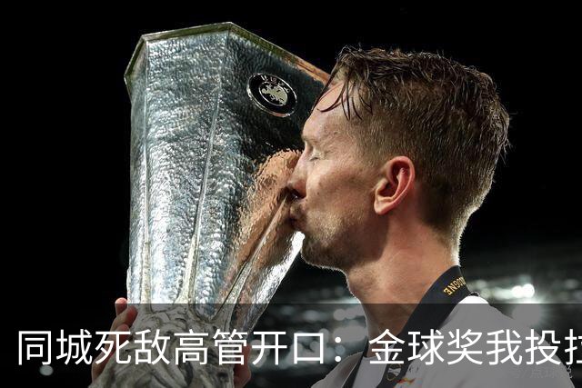 同城死敌高管开口：金球奖我投拉明·亚马尔