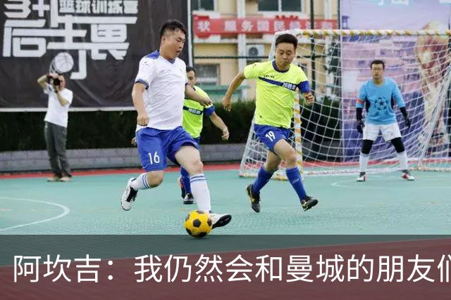 阿坎吉：我仍然会和曼城的朋友们联系，但我没太担心那里的事
